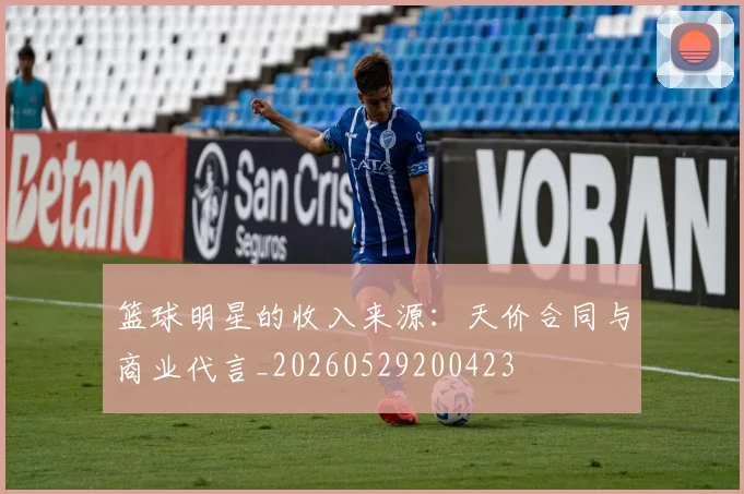 篮球明星的收入来源:天价合同与商业代言_20260529200423