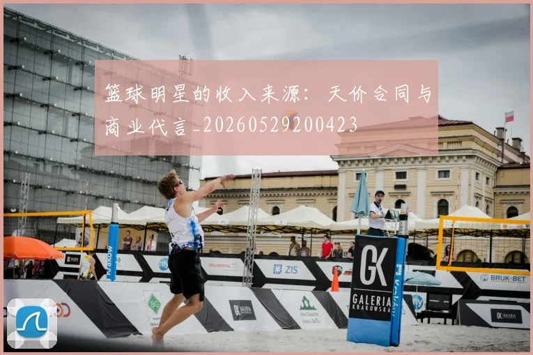 篮球明星的收入来源：天价合同与商业代言_20260529200423